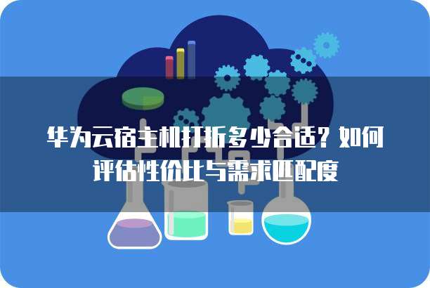 华为云宿主机打折多少合适?如何评估性价比与需求匹配度