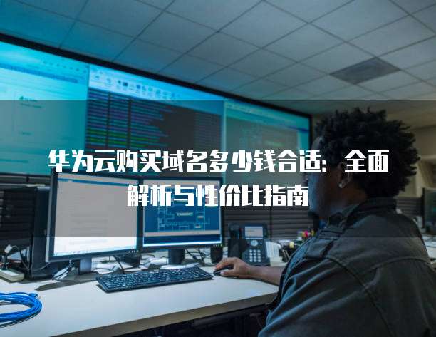 华为云购买域名多少钱合适:全面解析与性价比指南