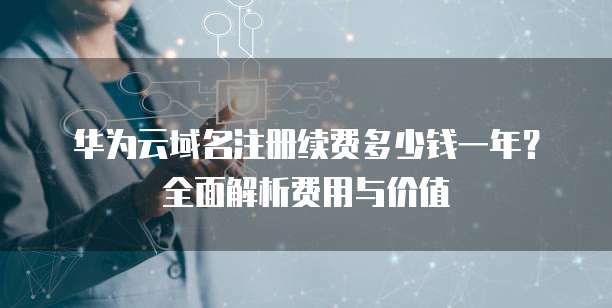 华为云域名注册续费多少钱一年？全面解析费用与价值