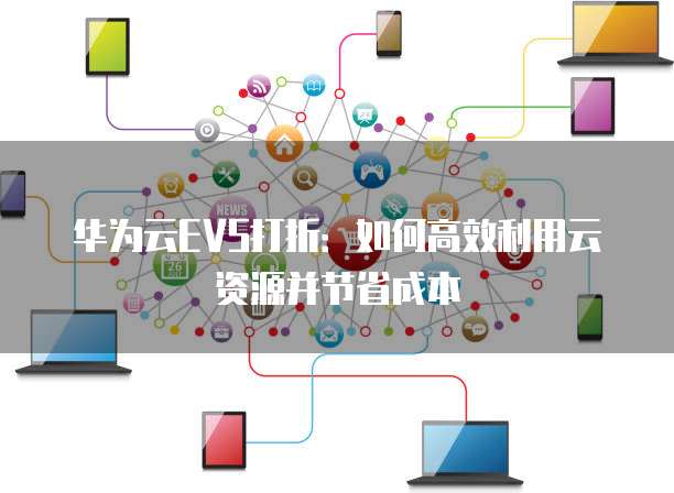 华为云EVS打折:如何高效利用云资源并节省成本