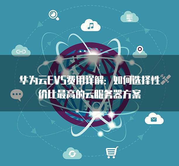 华为云EVS费用详解:如何选择性价比最高的云服务器方案