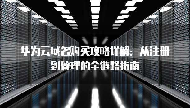 华为云域名购买攻略详解:从注册到管理的全链路指南