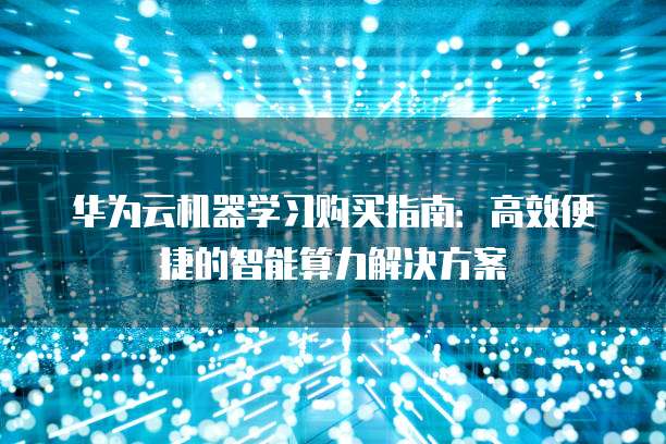 华为云机器学习购买指南:高效便捷的智能算力解决方案