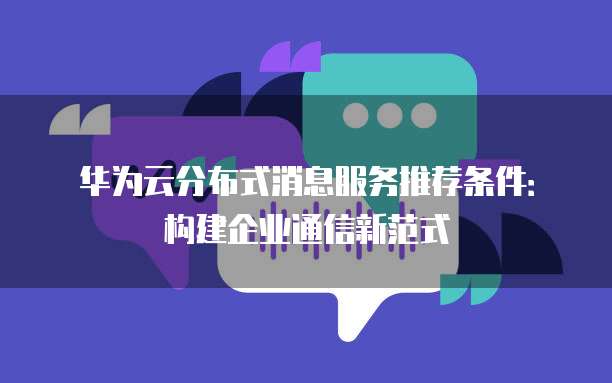 华为云分布式消息服务推荐条件:构建企业通信新范式