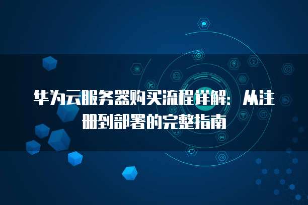 华为云服务器购买流程详解:从注册到部署的完整指南