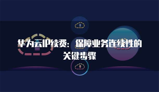 华为云IP续费:保障业务连续性的关键步骤