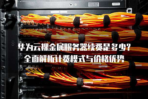 华为云裸金属服务器续费是多少?全面解析计费模式与价格优势