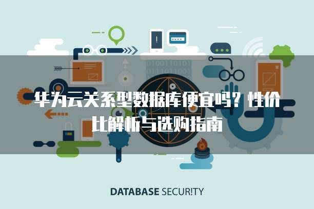 华为云关系型数据库便宜吗?性价比解析与选购指南