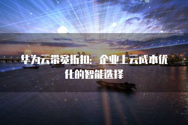 华为云带宽折扣:企业上云成本优化的智能选择