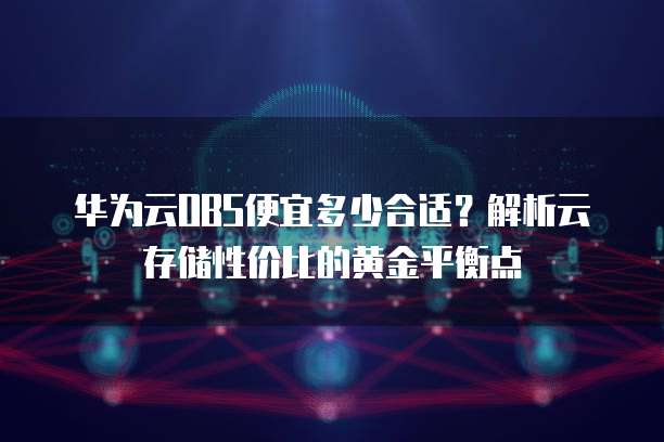 华为云OBS便宜多少合适?解析云存储性价比的黄金平衡点