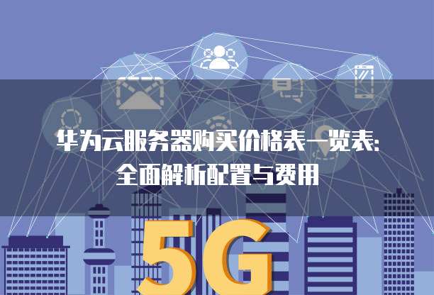 华为云服务器购买价格表一览表:全面解析配置与费用