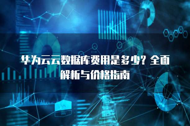 华为云云数据库费用是多少?全面解析与价格指南