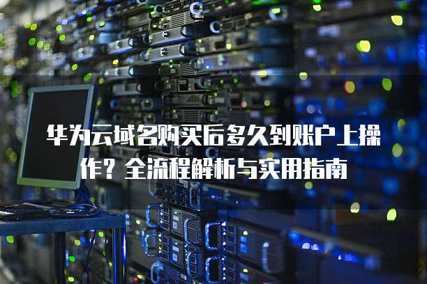 华为云域名购买后多久到账户上操作?全流程解析与实用指南