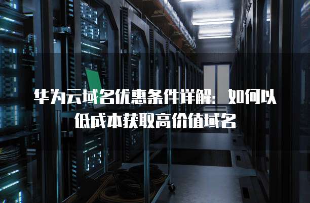 华为云域名优惠条件详解:如何以低成本获取高价值域名
