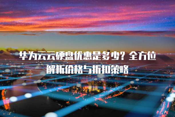 华为云云硬盘优惠是多少?全方位解析价格与折扣策略