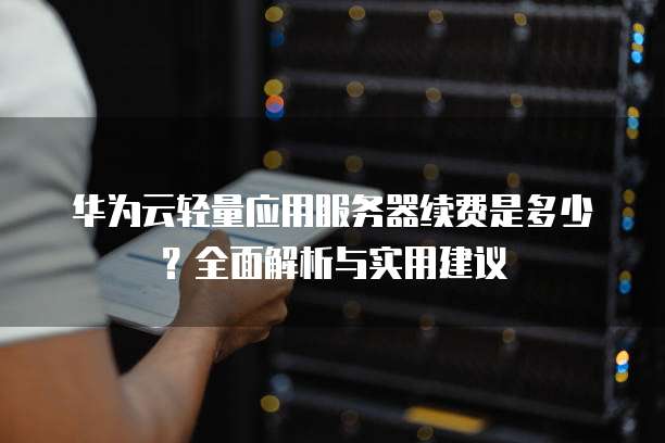 华为云轻量应用服务器续费是多少?全面解析与实用建议