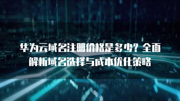 华为云域名注册价格是多少？全面解析域名选择与成本优化策略