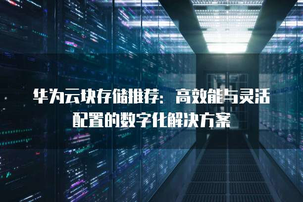 华为云块存储推荐:高效能与灵活配置的数字化解决方案