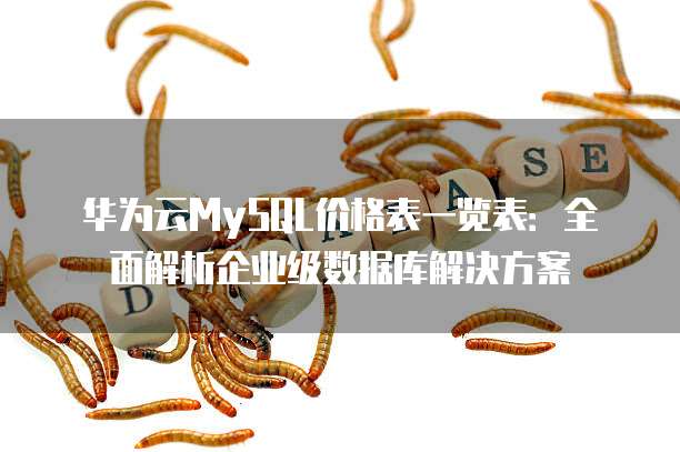 华为云MySQL价格表一览表:全面解析企业级数据库解决方案