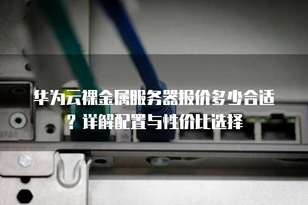 华为云裸金属服务器报价多少合适?详解配置与性价比选择