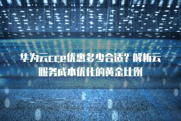 华为云cce优惠多少合适?解析云服务成本优化的黄金比例