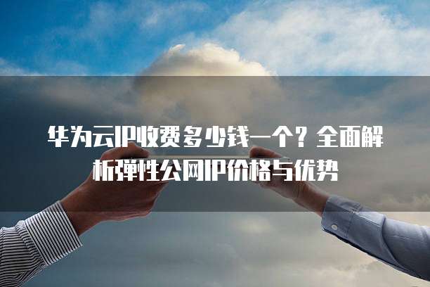 华为云IP收费多少钱一个？全面解析弹性公网IP价格与优势