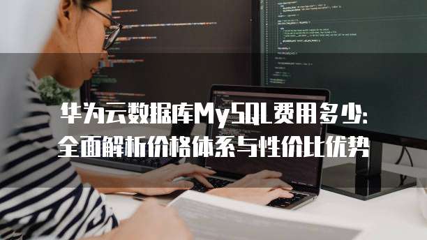 华为云数据库MySQL费用多少:全面解析价格体系与性价比优势