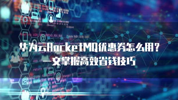 华为云RocketMQ优惠券怎么用?一文掌握高效省钱技巧