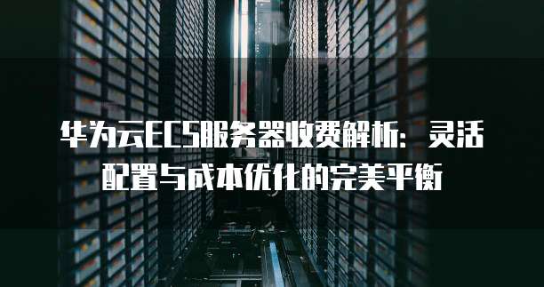 华为云ECS服务器收费解析:灵活配置与成本优化的完美平衡