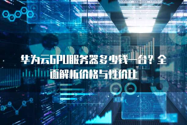 华为云GPU服务器多少钱一台?全面解析价格与性价比
