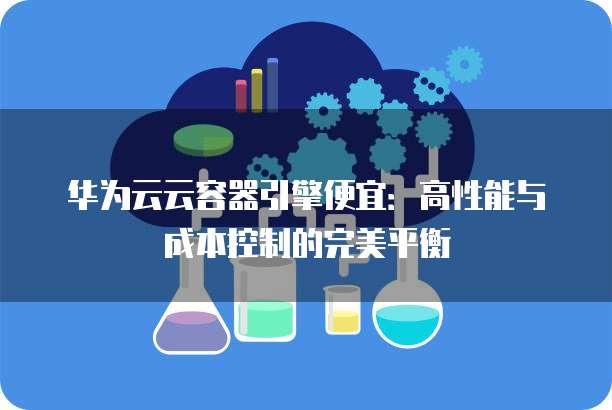 华为云云容器引擎便宜:高性能与成本控制的完美平衡