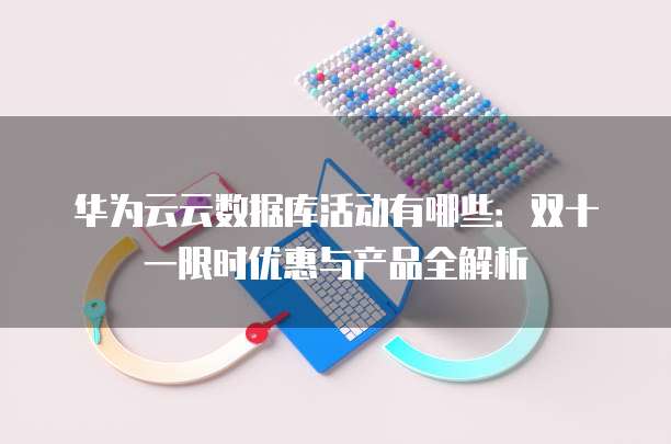 华为云云数据库活动有哪些:双十一限时优惠与产品全解析