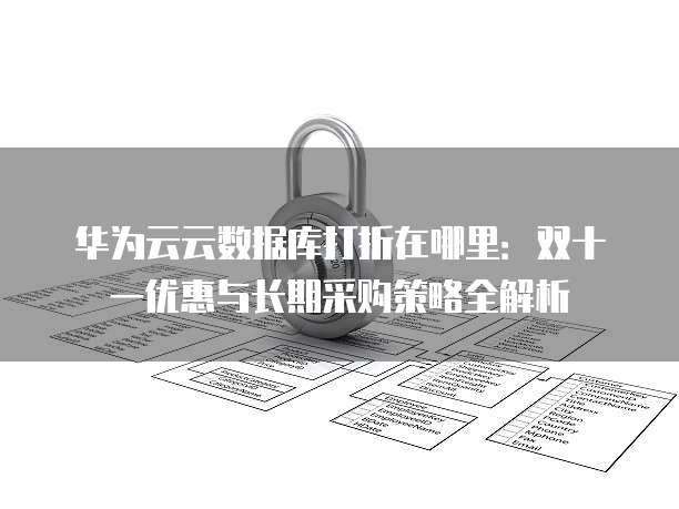 华为云云数据库打折在哪里:双十一优惠与长期采购策略全解析