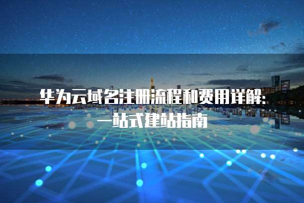 华为云域名注册流程和费用详解:一站式建站指南