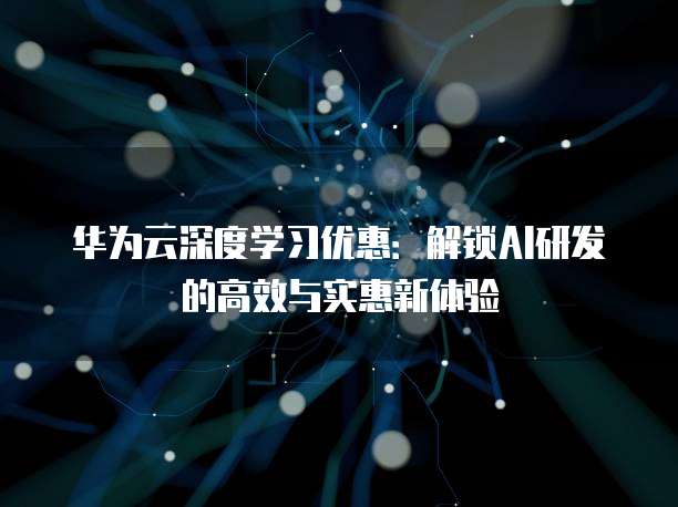 华为云深度学习优惠:解锁AI研发的高效与实惠新体验