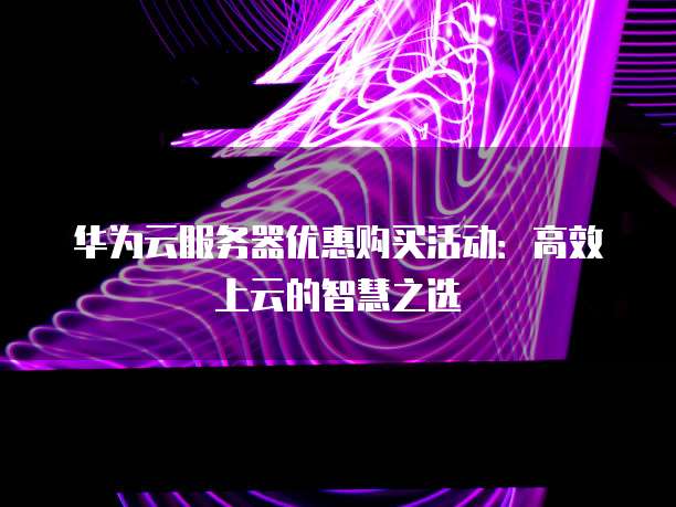 华为云服务器优惠购买活动:高效上云的智慧之选