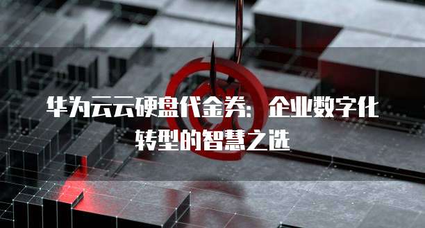 华为云云硬盘代金券：企业数字化转型的智慧之选