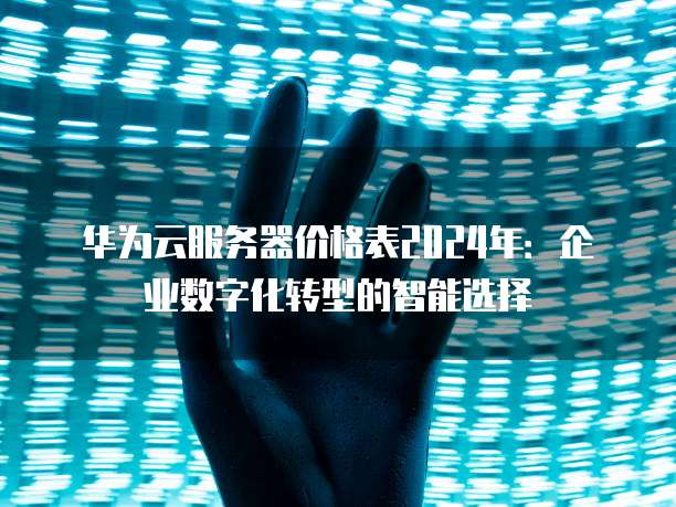 华为云服务器价格表2024年:企业数字化转型的智能选择