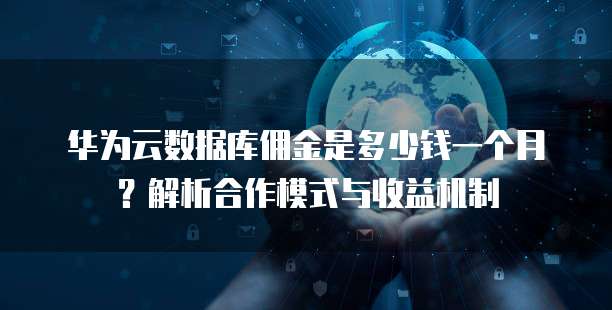 华为云数据库佣金是多少钱一个月?解析合作模式与收益机制