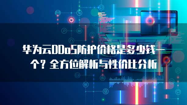 华为云DDoS防护价格是多少钱一个?全方位解析与性价比分析