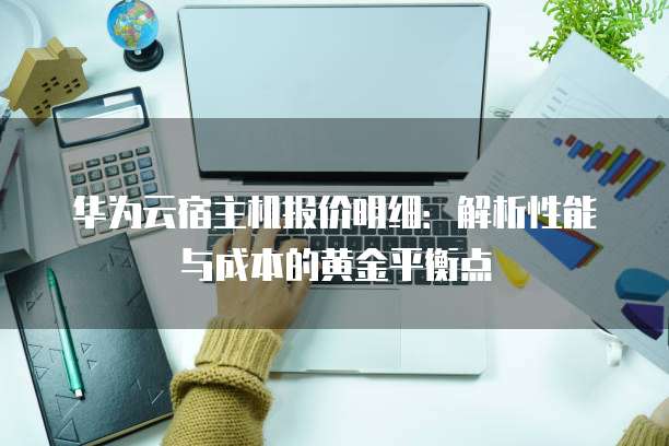 华为云宿主机报价明细:解析性能与成本的黄金平衡点