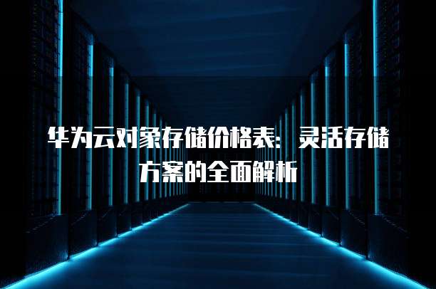 华为云对象存储价格表:灵活存储方案的全面解析