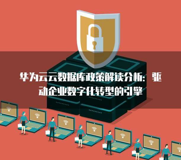 华为云云数据库政策解读分析：驱动企业数字化转型的引擎