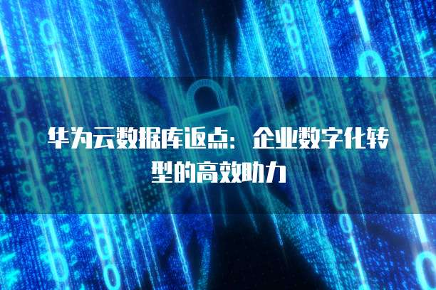 华为云数据库返点:企业数字化转型的高效助力