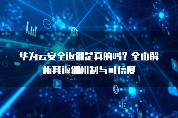 华为云安全返佣是真的吗?全面解析其返佣机制与可信度