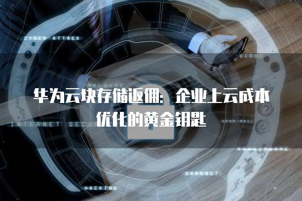 华为云块存储返佣:企业上云成本优化的黄金钥匙
