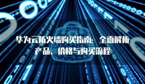 华为云防火墙购买指南：全面解析产品、价格与购买流程