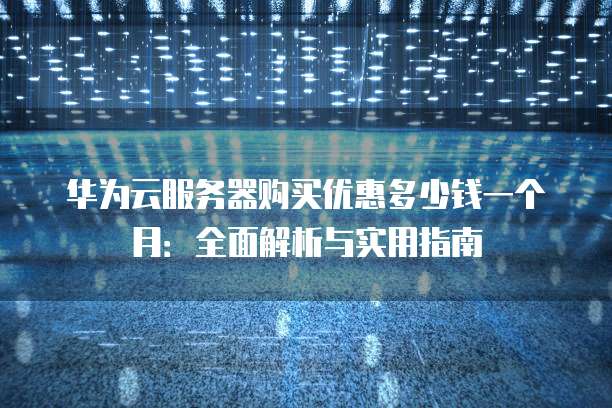 华为云服务器购买优惠多少钱一个月:全面解析与实用指南