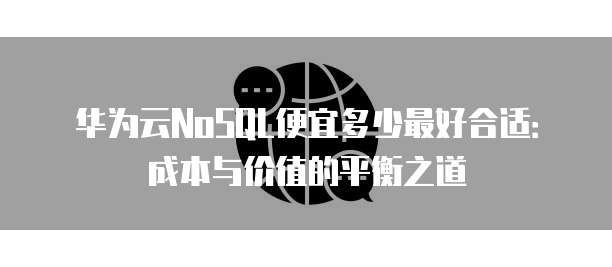 华为云NoSQL便宜多少最好合适：成本与价值的平衡之道