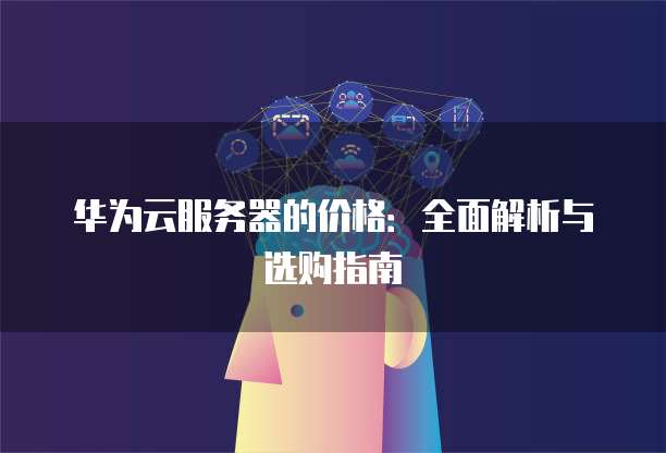 华为云服务器的价格:全面解析与选购指南
